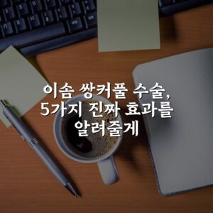 이솜 쌍커풀 수술, 5가지 진짜 효과를 알려줄게